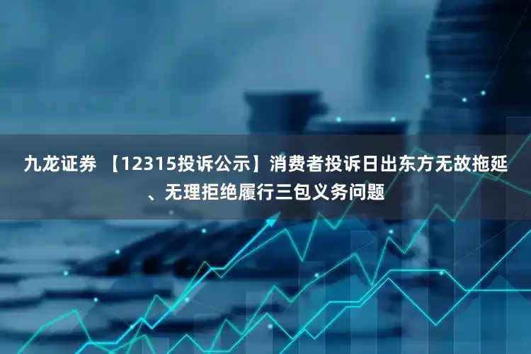 九龙证券 【12315投诉公示】消费者投诉日出东方无故拖延、无理拒绝履行三包义务问题