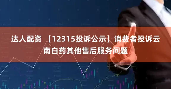 达人配资 【12315投诉公示】消费者投诉云南白药其他售后服务问题