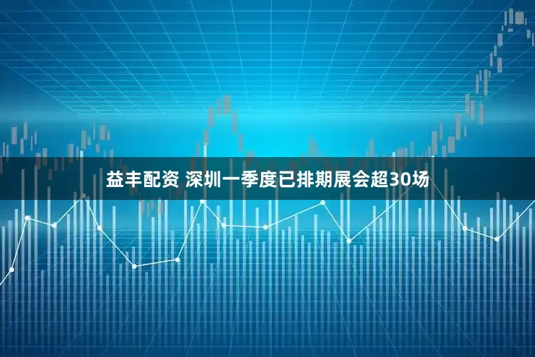 益丰配资 深圳一季度已排期展会超30场