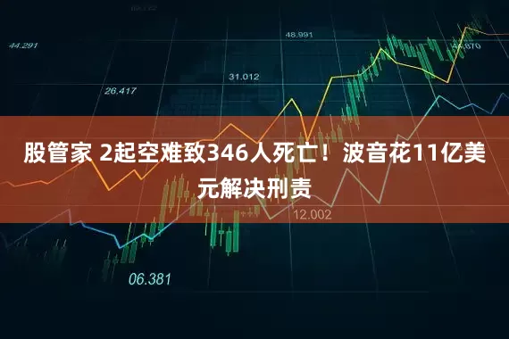 股管家 2起空难致346人死亡！波音花11亿美元解决刑责