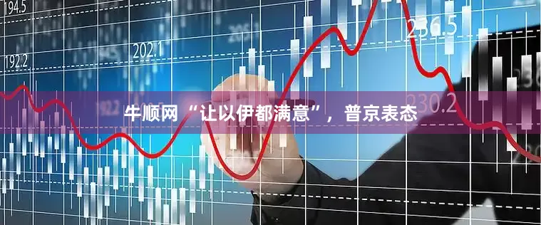 牛顺网 “让以伊都满意”，普京表态