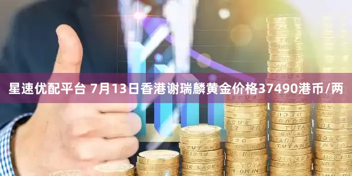 星速优配平台 7月13日香港谢瑞麟黄金价格37490港币/两