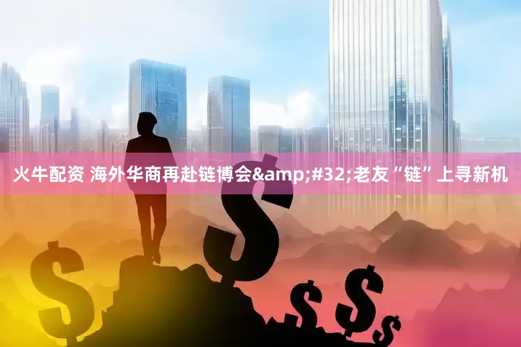 火牛配资 海外华商再赴链博会&#32;老友“链”上寻新机