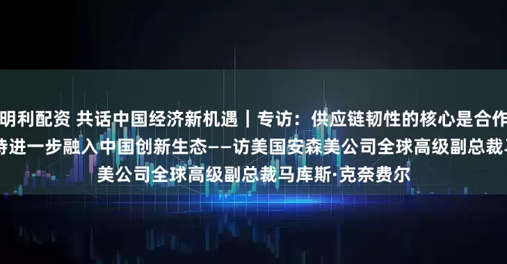 明利配资 共话中国经济新机遇｜专访：供应链韧性的核心是合作&#32;期待进一步融入中国创新生态——访美国安森美公司全球高级副总裁马库斯·克奈费尔