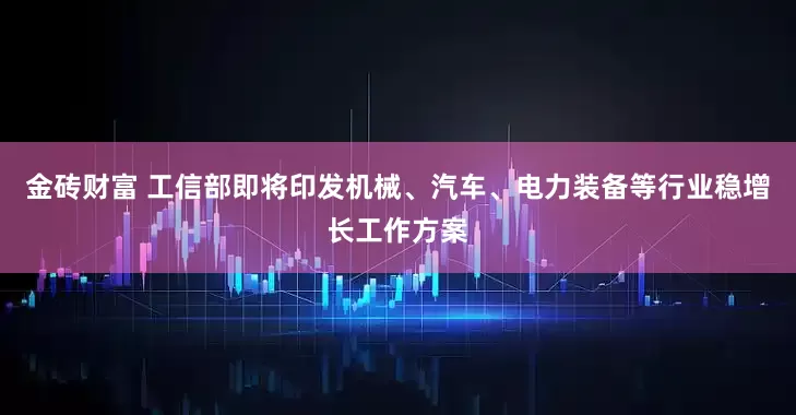 金砖财富 工信部即将印发机械、汽车、电力装备等行业稳增长工作方案