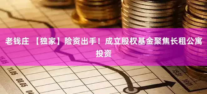 老钱庄 【独家】险资出手！成立股权基金聚焦长租公寓投资
