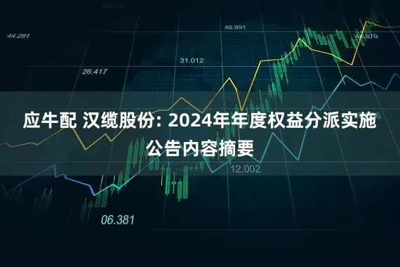 应牛配 汉缆股份: 2024年年度权益分派实施公告内容摘要