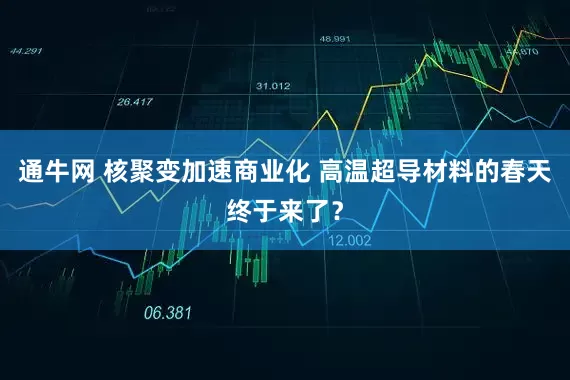 通牛网 核聚变加速商业化 高温超导材料的春天终于来了？