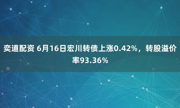 奕道配资 6月16日宏川转债上涨0.42%，转股溢价率93.36%