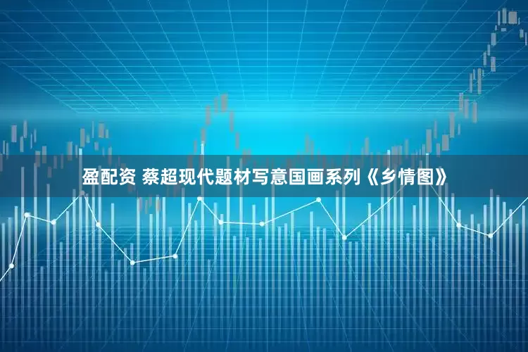 盈配资 蔡超现代题材写意国画系列《乡情图》