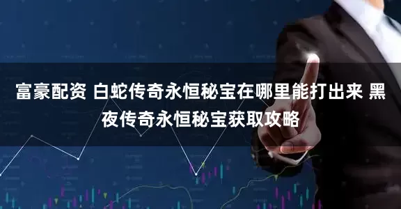 富豪配资 白蛇传奇永恒秘宝在哪里能打出来 黑夜传奇永恒秘宝获取攻略