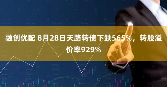 融创优配 8月28日天路转债下跌565%，转股溢价率929%