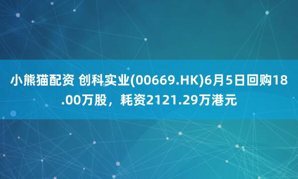 小熊猫配资 创科实业(00669.HK)6月5日回购18.00万股，耗资2121.29万港元
