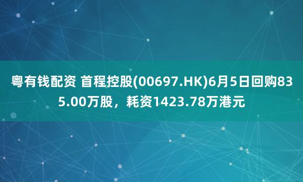 粤有钱配资 首程控股(00697.HK)6月5日回购835.00万股，耗资1423.78万港元