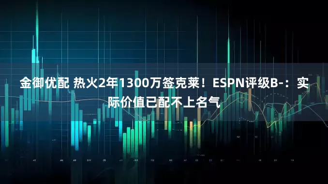 金御优配 热火2年1300万签克莱！ESPN评级B-：实际价值已配不上名气