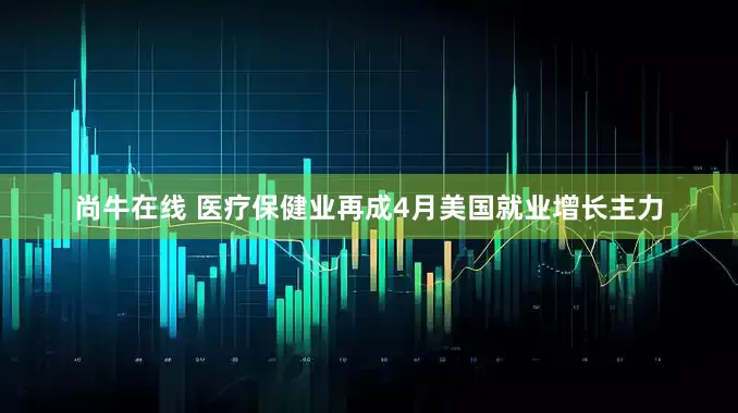 尚牛在线 医疗保健业再成4月美国就业增长主力