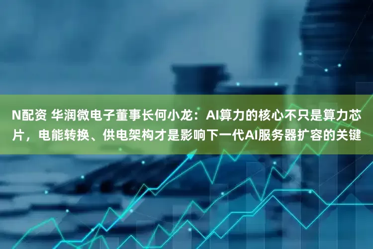 N配资 华润微电子董事长何小龙：AI算力的核心不只是算力芯片，电能转换、供电架构才是影响下一代AI服务器扩容的关键