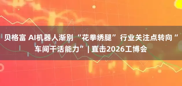 贝格富 AI机器人渐别 “花拳绣腿” 行业关注点转向“车间干活能力” | 直击2026工博会